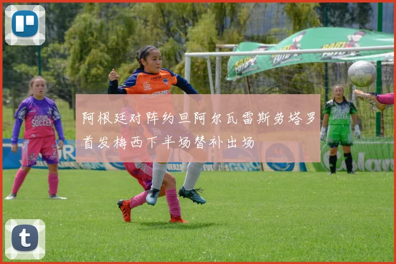 阿根廷对阵约旦阿尔瓦雷斯劳塔罗首发梅西下半场替补出场