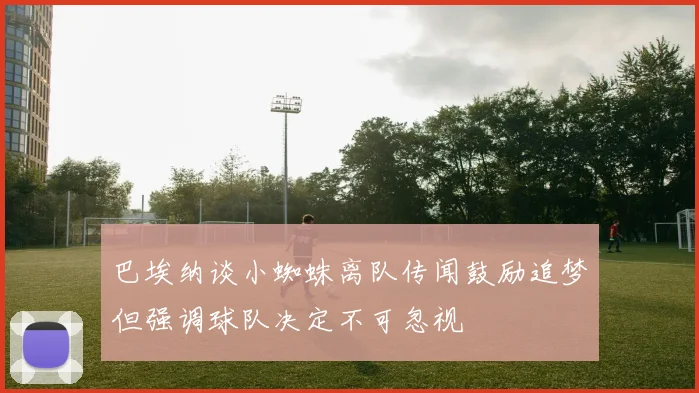 巴埃纳谈小蜘蛛离队传闻鼓励追梦但强调球队决定不可忽视