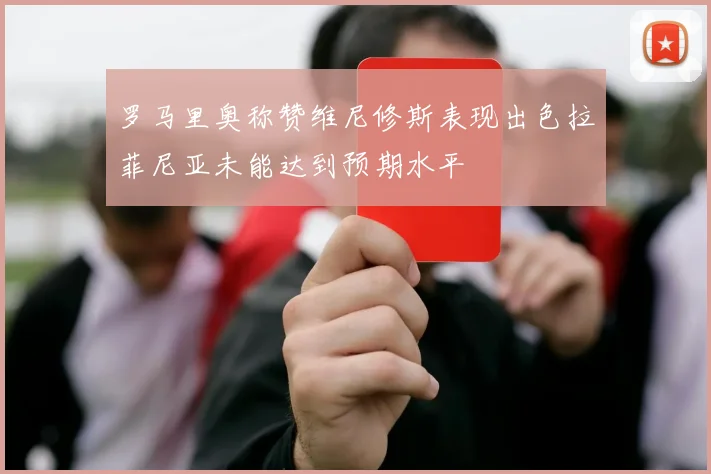 罗马里奥称赞维尼修斯表现出色拉菲尼亚未能达到预期水平
