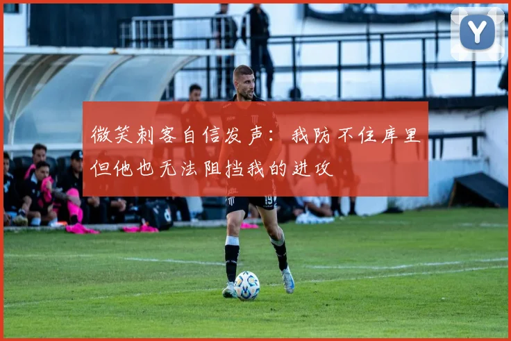 微笑刺客自信发声：我防不住库里但他也无法阻挡我的进攻