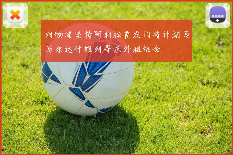 利物浦坚持阿利松首发门将计划马马尔达什维利寻求外租机会