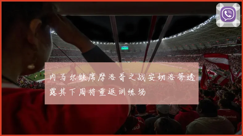 内马尔缺席摩洛哥之战安切洛蒂透露其下周将重返训练场