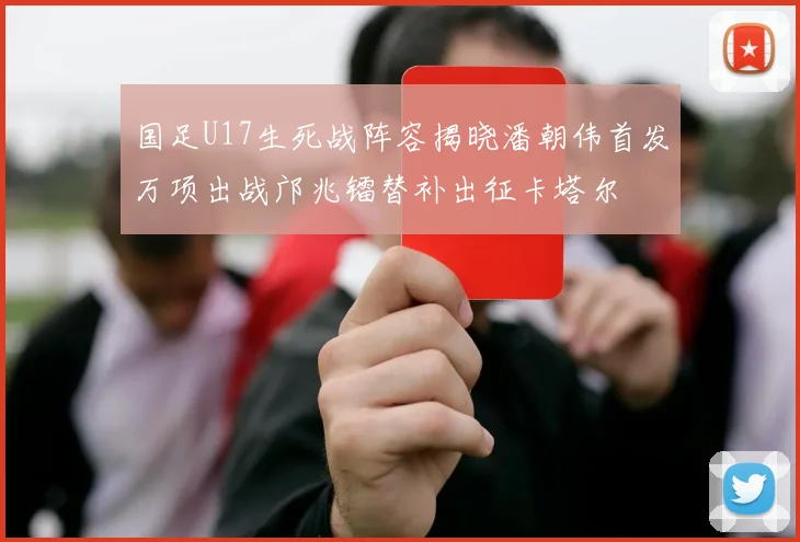 国足U17生死战阵容揭晓潘朝伟首发万项出战邝兆镭替补出征卡塔尔