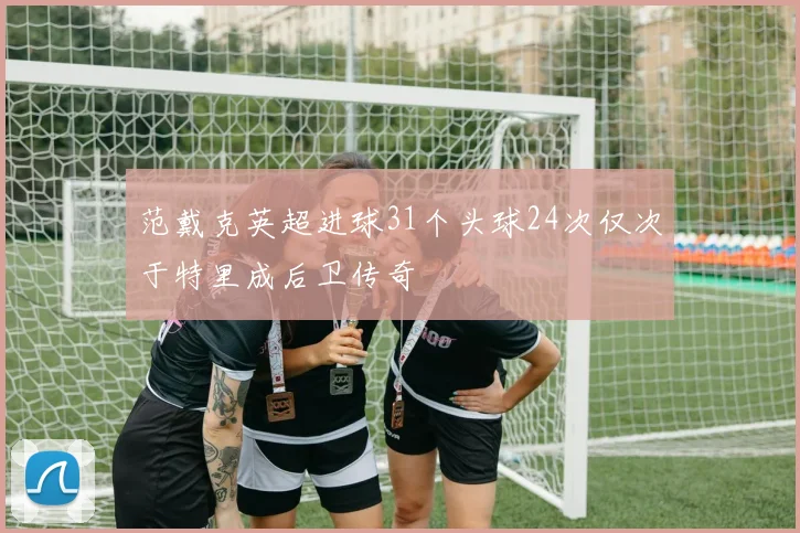 范戴克英超进球31个头球24次仅次于特里成后卫传奇