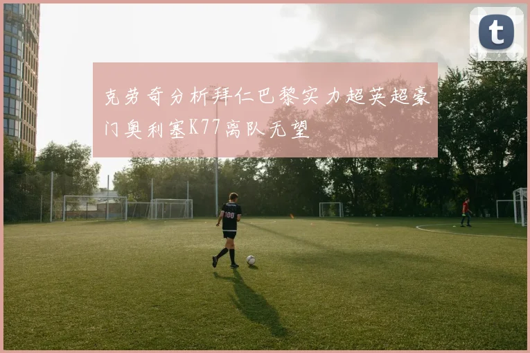 克劳奇分析拜仁巴黎实力超英超豪门奥利塞K77离队无望