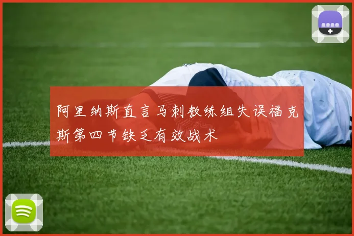 阿里纳斯直言马刺教练组失误福克斯第四节缺乏有效战术