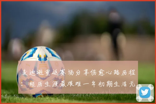 麦迪逊重返赛场分享伤愈心路历程：经历生涯最艰难一年初期生活无法自理