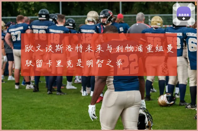 欧文谈斯洛特未来与利物浦重组曼联留卡里克是明智之举