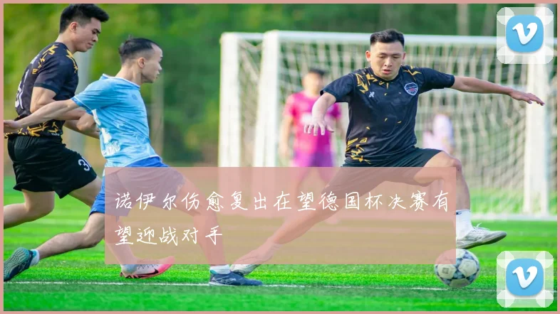 诺伊尔伤愈复出在望德国杯决赛有望迎战对手