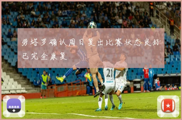 劳塔罗确认周日复出比赛状态良好已完全康复