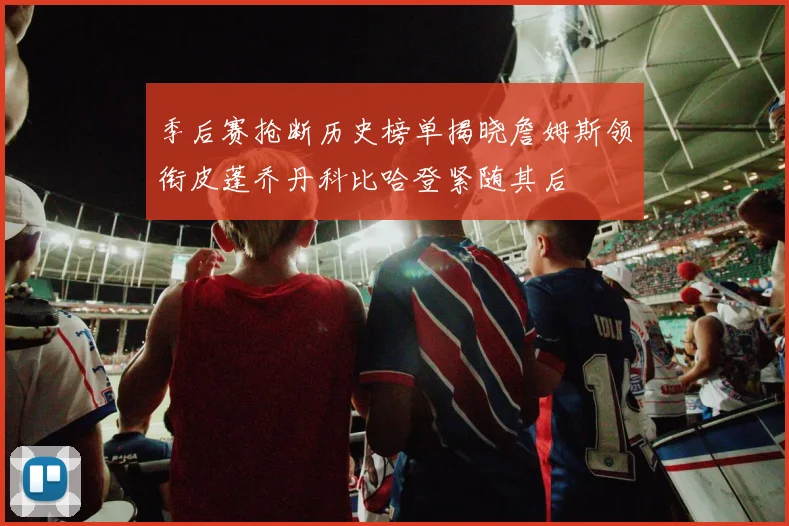 季后赛抢断历史榜单揭晓詹姆斯领衔皮蓬乔丹科比哈登紧随其后