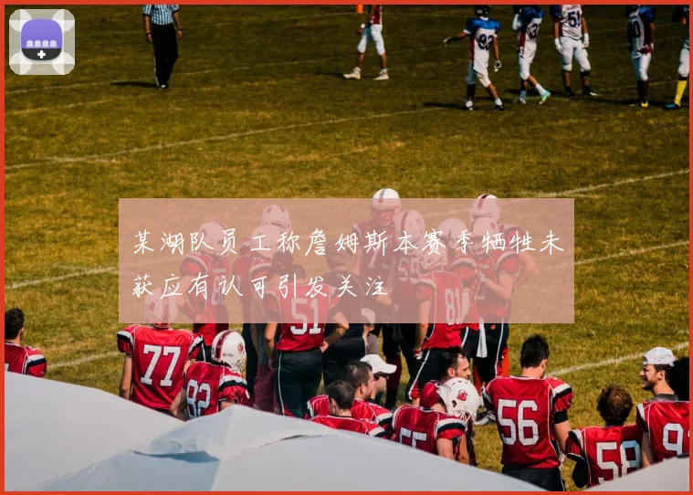 某湖队员工称詹姆斯本赛季牺牲未获应有认可引发关注