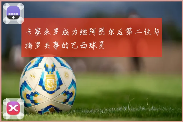 卡塞米罗成为继阿图尔后第二位与梅罗共事的巴西球员